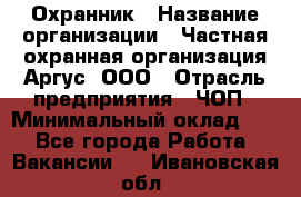 Охранник › Название организации ­ Частная охранная организация Аргус, ООО › Отрасль предприятия ­ ЧОП › Минимальный оклад ­ 1 - Все города Работа » Вакансии   . Ивановская обл.